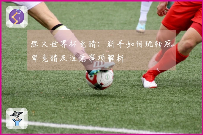 烽火世界杯竞猜：新手如何玩转冠军竞猜及注意事项解析