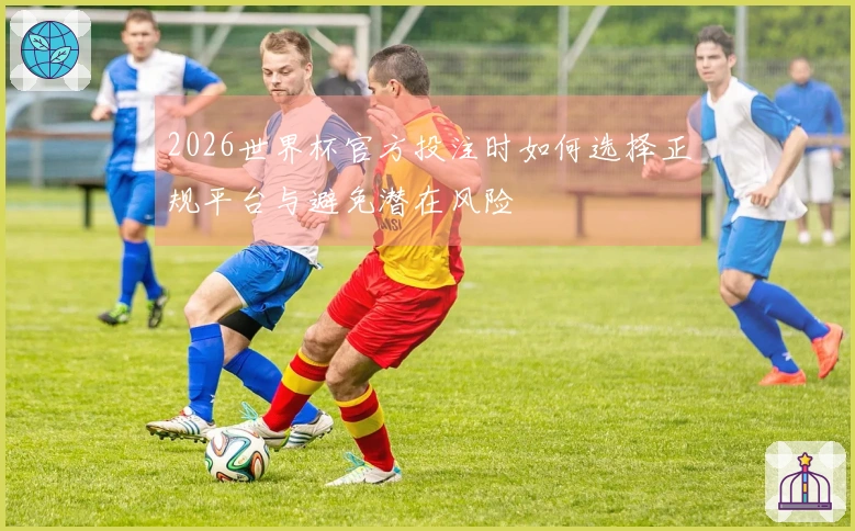 2026世界杯官方投注时如何选择正规平台与避免潜在风险