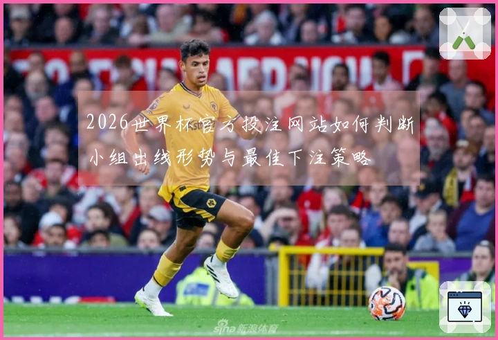 2026世界杯官方投注网站如何判断小组出线形势与最佳下注策略