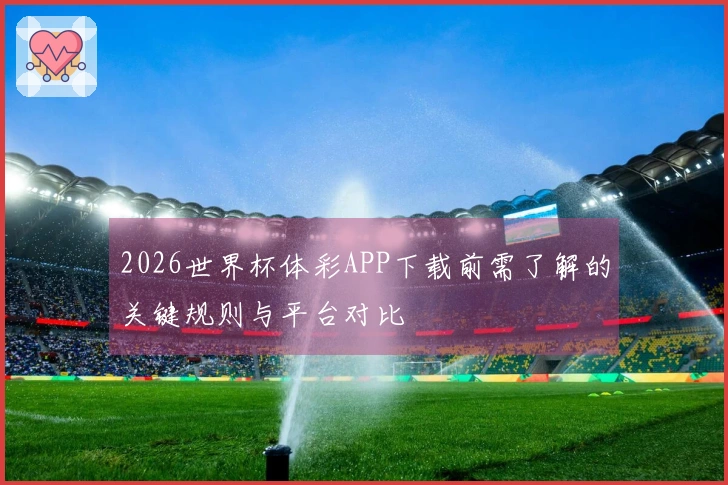 2026世界杯体彩APP下载前需了解的关键规则与平台对比