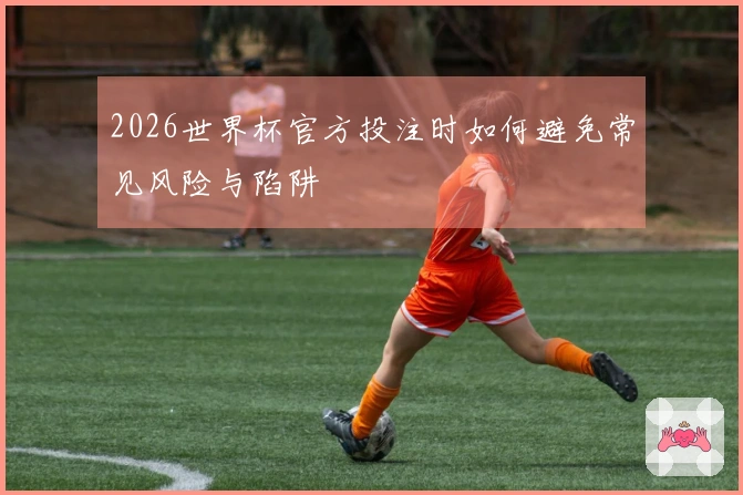 2026世界杯官方投注时如何避免常见风险与陷阱