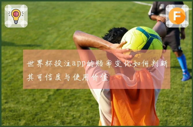 世界杯投注app的赔率变化如何判断其可信度与使用价值