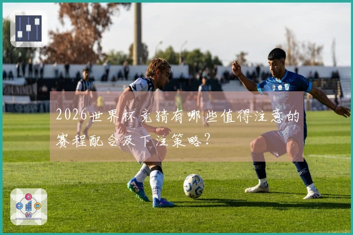 2026世界杯竞猜有哪些值得注意的赛程配合及下注策略？