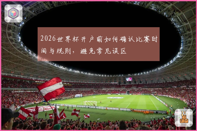 2026世界杯开户前如何确认比赛时间与规则，避免常见误区