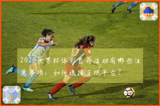 2026世界杯体彩首存活动有哪些注意事项，如何选择正规平台？