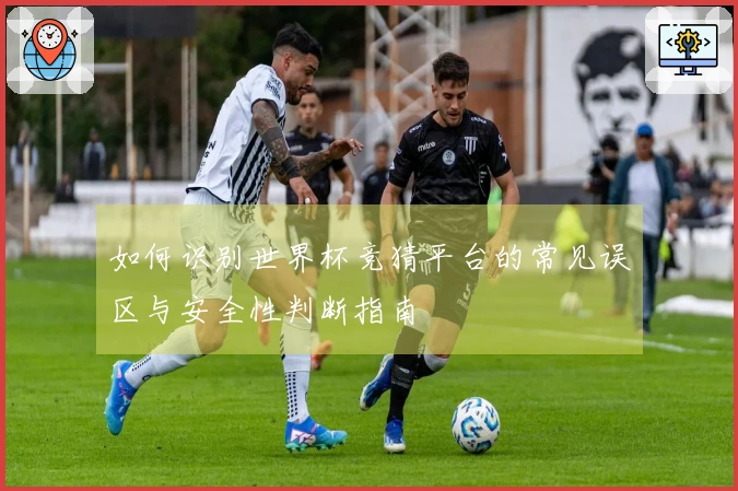 如何识别世界杯竞猜平台的常见误区与安全性判断指南