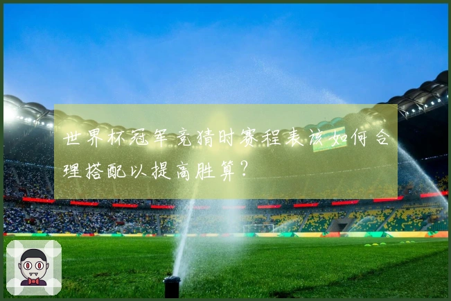 世界杯冠军竞猜时赛程表该如何合理搭配以提高胜算？