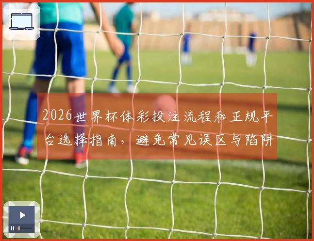 2026世界杯体彩投注流程和正规平台选择指南，避免常见误区与陷阱