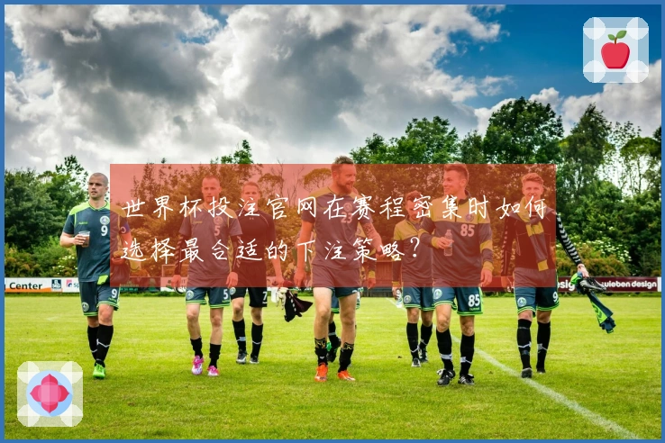 世界杯投注官网在赛程密集时如何选择最合适的下注策略？