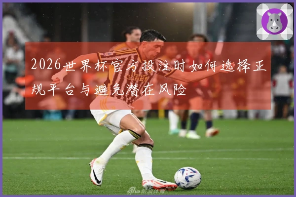 2026世界杯官方投注时如何选择正规平台与避免潜在风险
