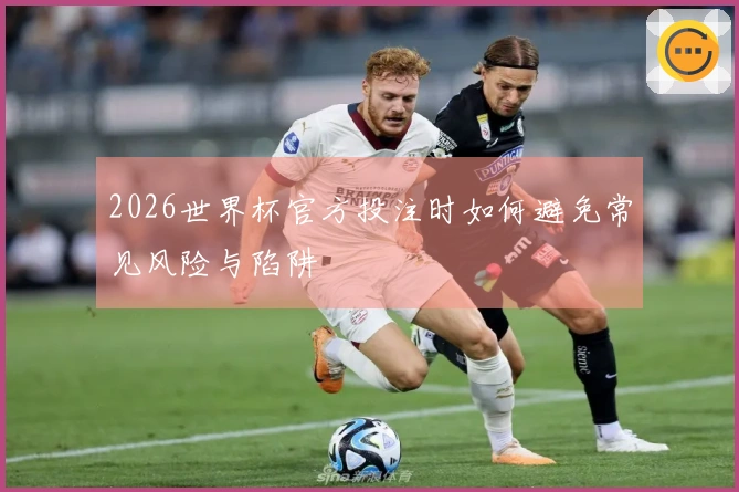 2026世界杯官方投注时如何避免常见风险与陷阱
