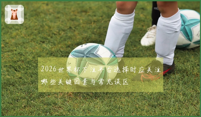 2026世界杯下注平台选择时应关注哪些关键因素与常见误区