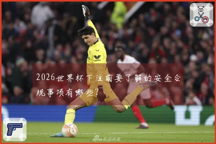 2026世界杯下注前要了解的安全合规事项有哪些？
