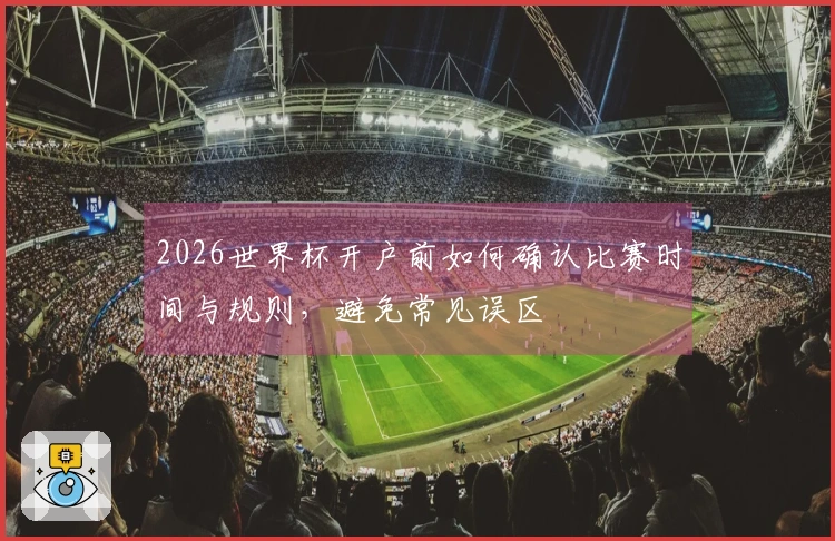 2026世界杯开户前如何确认比赛时间与规则，避免常见误区