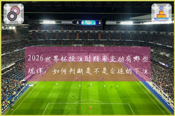 2026世界杯投注时赔率变动有哪些规律，如何判断是不是合适的下注时机