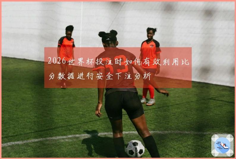 2026世界杯投注时如何有效利用比分数据进行安全下注分析