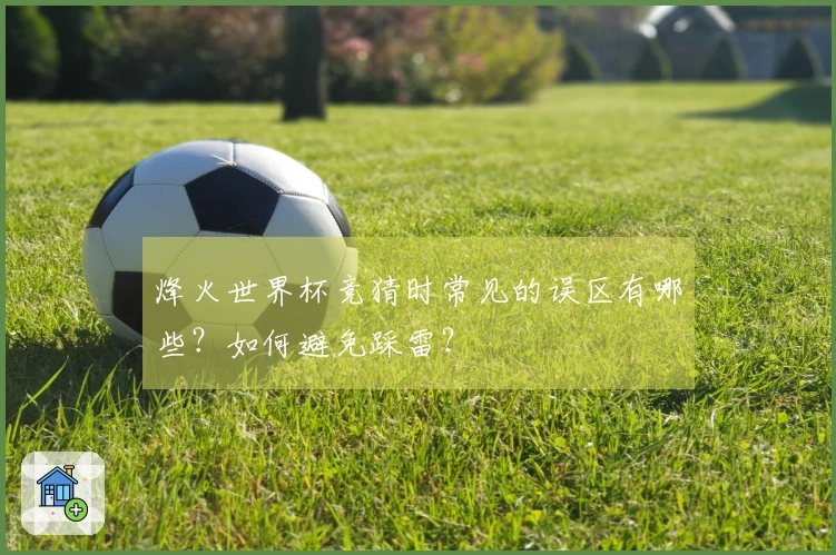 烽火世界杯竞猜时常见的误区有哪些？如何避免踩雷？