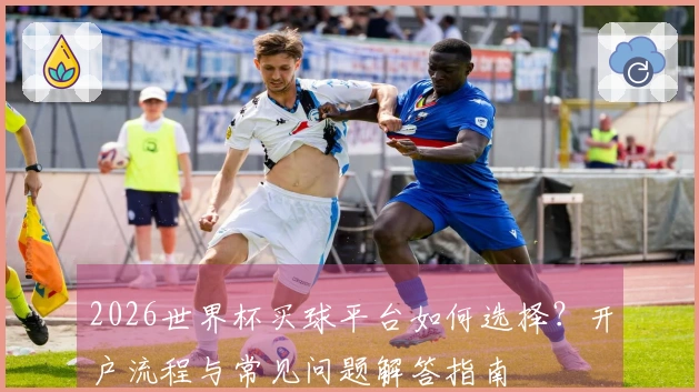 2026世界杯买球平台如何选择？开户流程与常见问题解答指南
