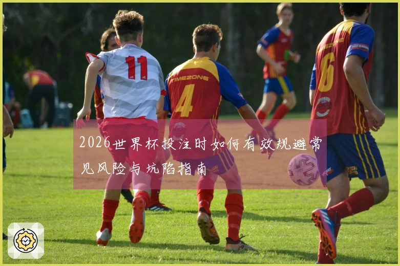 2026世界杯投注时如何有效规避常见风险与坑陷指南