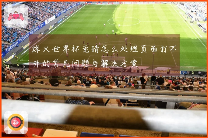 烽火世界杯竞猜怎么处理页面打不开的常见问题与解决方案