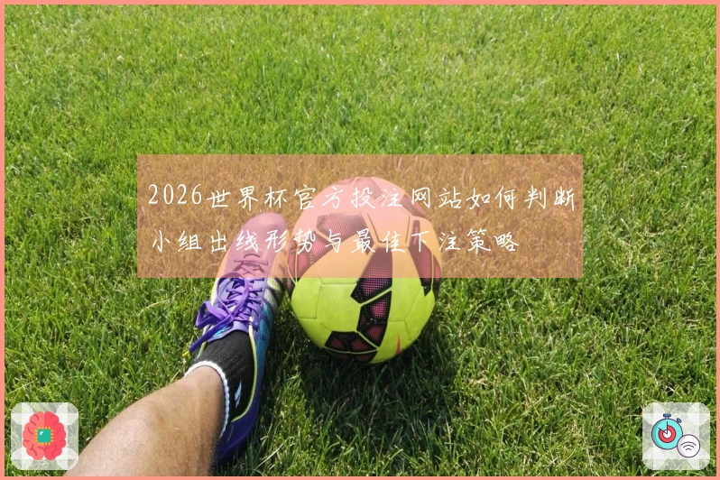2026世界杯官方投注网站如何判断小组出线形势与最佳下注策略