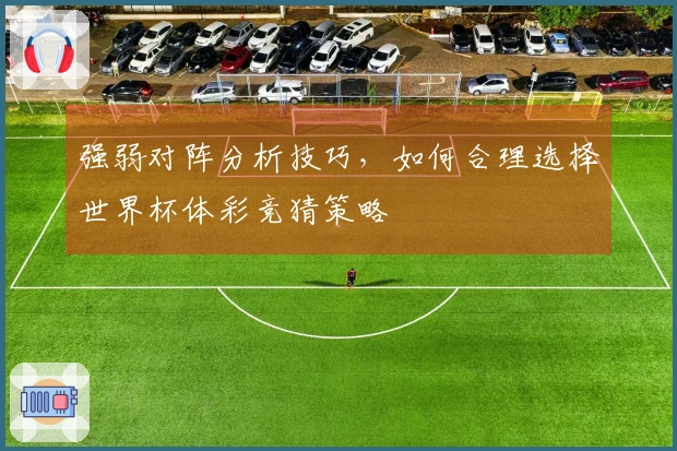 强弱对阵分析技巧，如何合理选择世界杯体彩竞猜策略