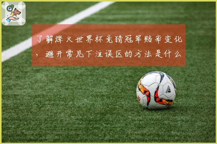 了解烽火世界杯竞猜冠军赔率变化，避开常见下注误区的方法是什么？