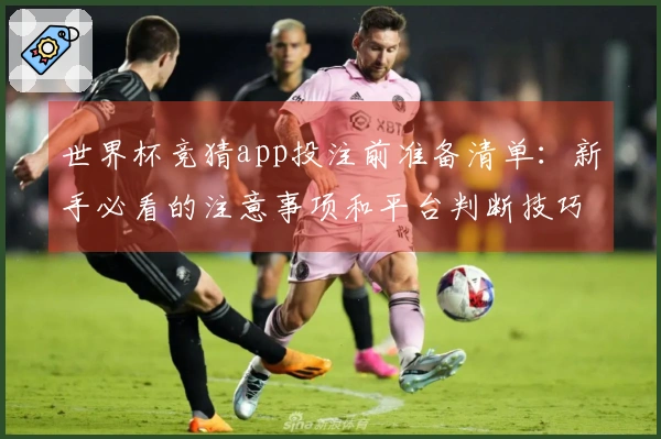 世界杯竞猜app投注前准备清单：新手必看的注意事项和平台判断技巧