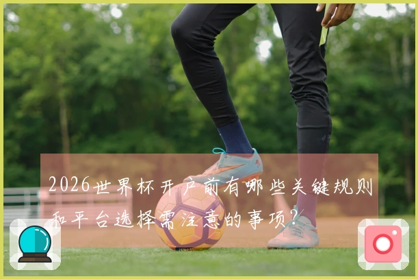 2026世界杯开户前有哪些关键规则和平台选择需注意的事项？