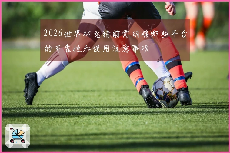 2026世界杯竞猜前需明确哪些平台的可靠性和使用注意事项