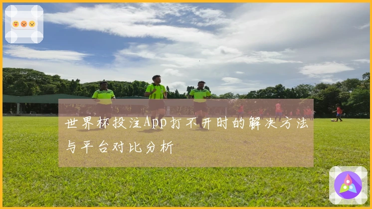 世界杯投注App打不开时的解决方法与平台对比分析