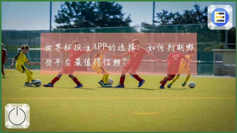 世界杯投注APP的选择：如何判断哪些平台最值得信赖？