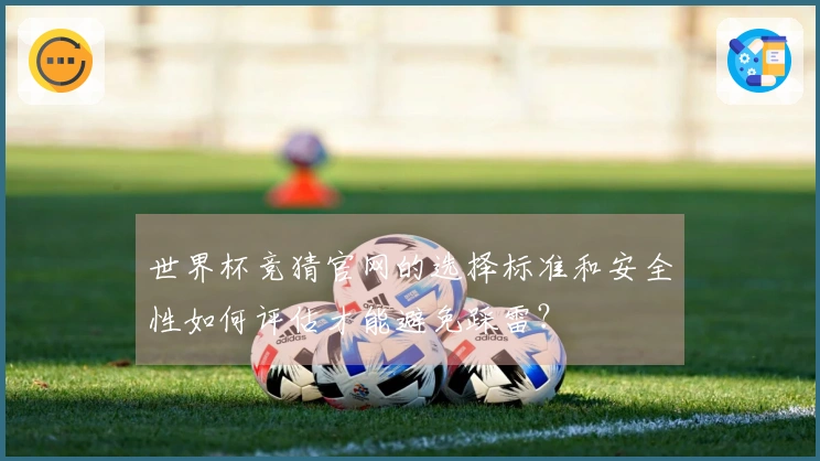 世界杯竞猜官网的选择标准和安全性如何评估才能避免踩雷？