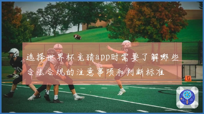 选择世界杯竞猜app时需要了解哪些合法合规的注意事项和判断标准