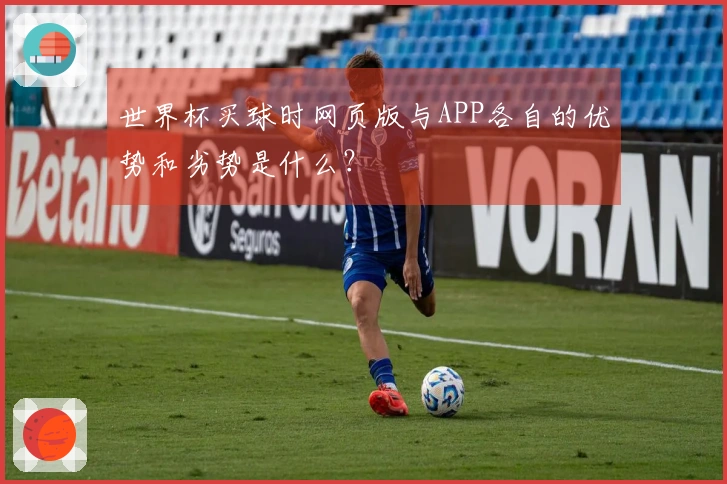 世界杯买球时网页版与APP各自的优势和劣势是什么？