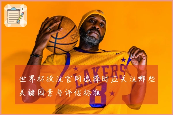 世界杯投注官网选择时应关注哪些关键因素与评估标准