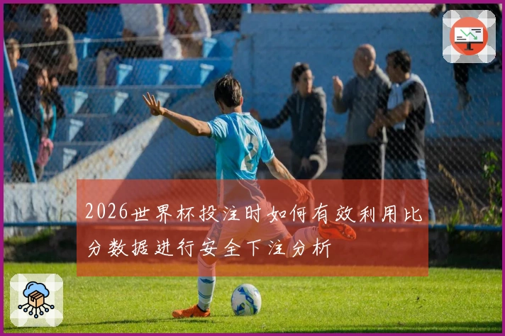 2026世界杯投注时如何有效利用比分数据进行安全下注分析