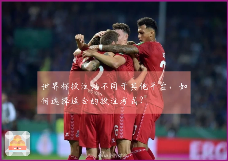 世界杯投注站不同于其他平台，如何选择适合的投注方式？