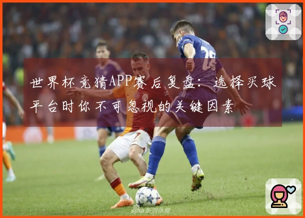 世界杯竞猜APP赛后复盘：选择买球平台时你不可忽视的关键因素
