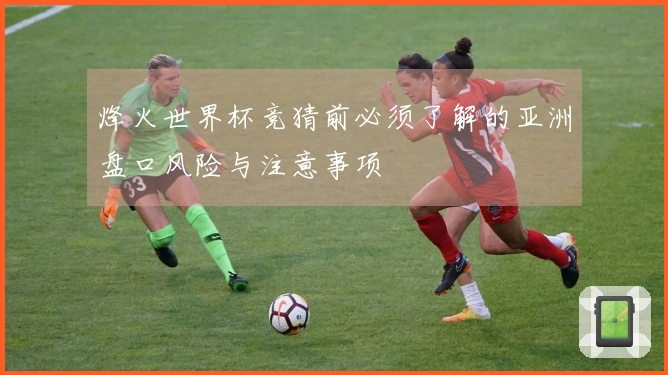 烽火世界杯竞猜前必须了解的亚洲盘口风险与注意事项