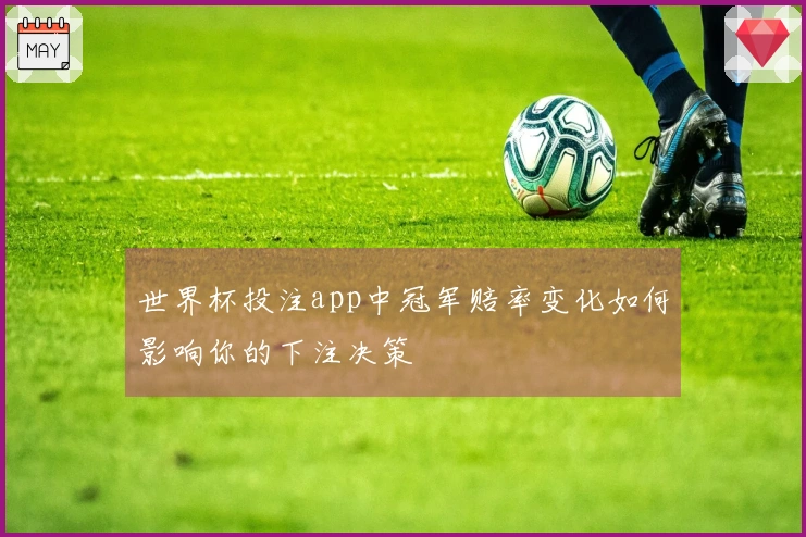 世界杯投注app中冠军赔率变化如何影响你的下注决策