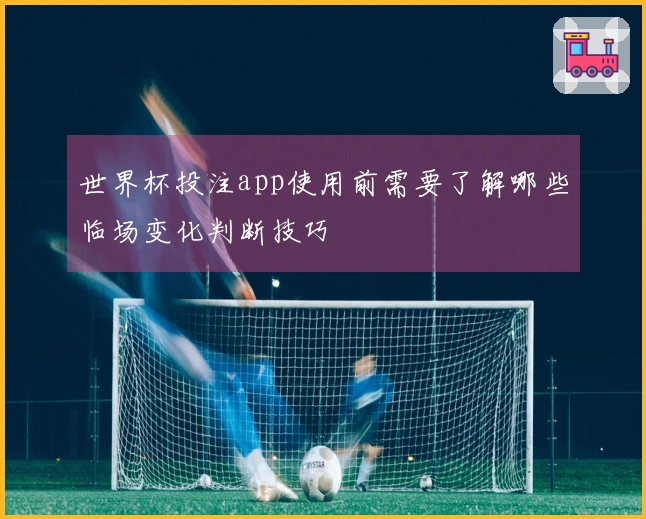 世界杯投注app使用前需要了解哪些临场变化判断技巧