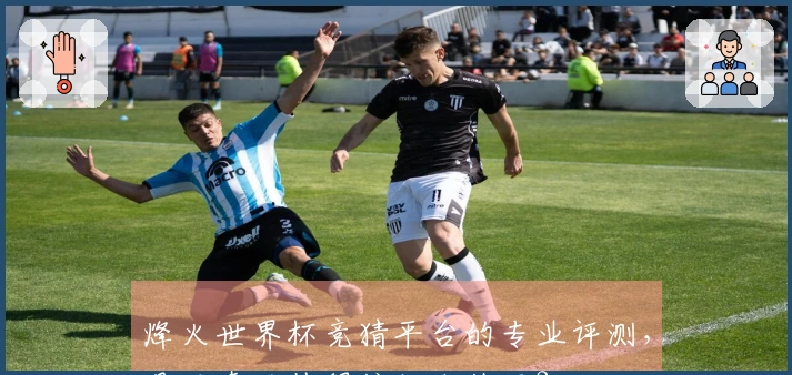 烽火世界杯竞猜平台的专业评测，是否真的值得信赖和使用？