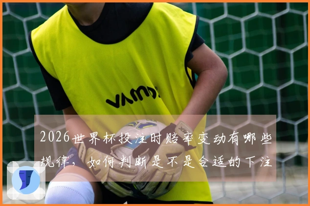 2026世界杯投注时赔率变动有哪些规律，如何判断是不是合适的下注时机