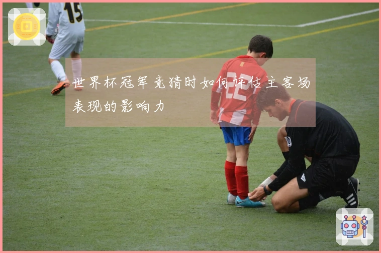 世界杯冠军竞猜时如何评估主客场表现的影响力