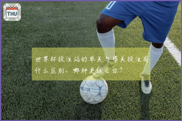 世界杯投注站的单关与串关投注有什么区别，哪种更适合你？