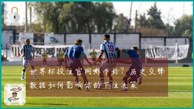 世界杯投注官网哪个好？历史交锋数据如何影响你的下注决策