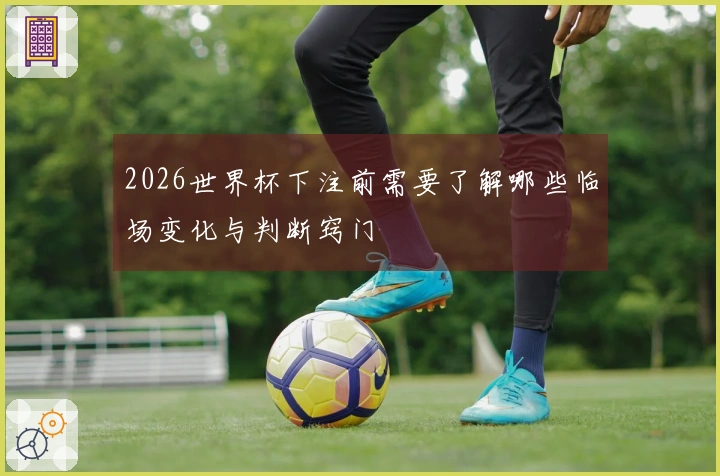 2026世界杯下注前需要了解哪些临场变化与判断窍门
