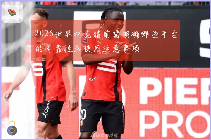 2026世界杯竞猜前需明确哪些平台的可靠性和使用注意事项