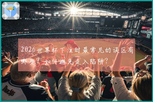 2026世界杯下注时最常见的误区有哪些？如何避免走入陷阱？